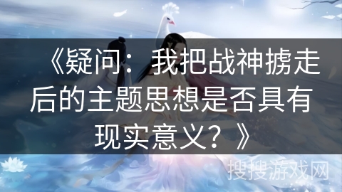 《疑问：我把战神掳走后的主题思想是否具有现实意义？》