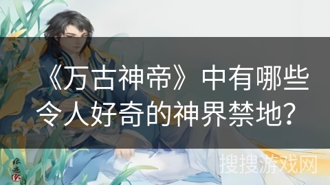 《万古神帝》中有哪些令人好奇的神界禁地？