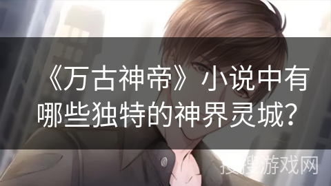 《万古神帝》小说中有哪些独特的神界灵城? 《万古神帝》小说中有哪些独特的神界灵城?