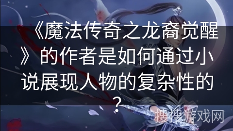 《魔法传奇之龙裔觉醒》的作者是如何通过小说展现人物的复杂性的？