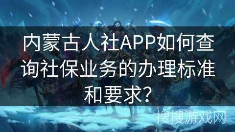 内蒙古人社APP如何查询社保业务的办理标准和要求? 内蒙古人社APP如何查询社保业务的办理标准和要求?