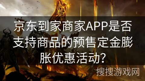 京东到家商家APP是否支持商品的预售定金膨胀优惠活动？