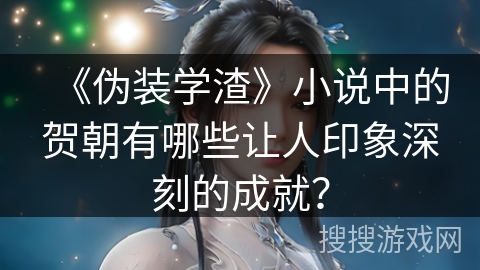 《伪装学渣》小说中的贺朝有哪些让人印象深刻的成就？