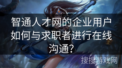 智通人才网的企业用户如何与求职者进行在线沟通？