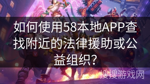 如何使用58本地APP查找附近的法律援助或公益组织？