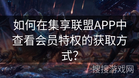 如何在集享联盟APP中查看会员特权的获取方式？