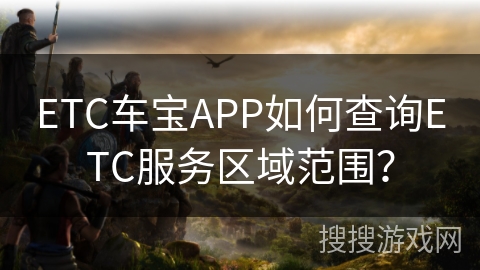 ETC车宝APP如何查询ETC服务区域范围？