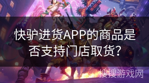 快驴进货APP的商品是否支持门店取货? 快驴进货APP的商品是否支持门店取货?