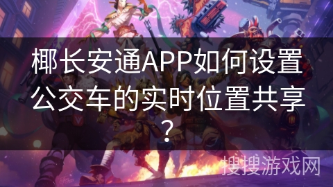 椰长安通APP如何设置公交车的实时位置共享？