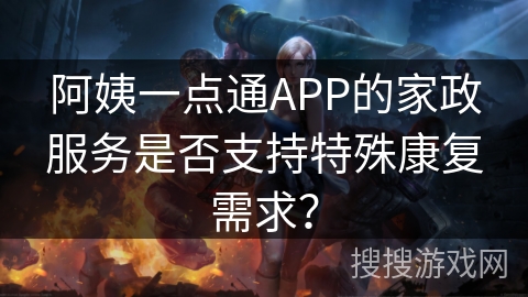 阿姨一点通APP的家政服务是否支持特殊康复需求？
