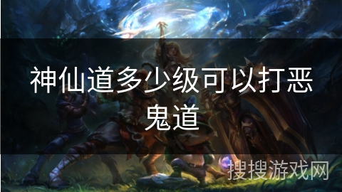 神仙道多少级可以打恶鬼道