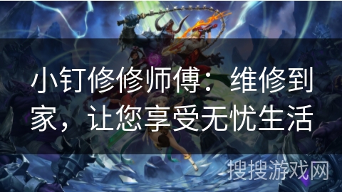 小钉修修师傅：维修到家，让您享受无忧生活