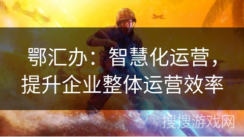 鄂汇办：智慧化运营，提升企业整体运营效率