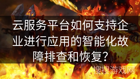 云服务平台如何支持企业进行应用的智能化故障排查和恢复？