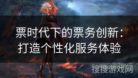 票时代下的票务创新：打造个性化服务体验