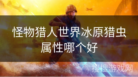 怪物猎人世界冰原猎虫属性哪个好