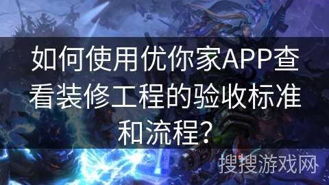如何使用优你家APP查看装修工程的验收标准和流程？