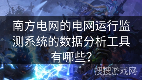 南方电网的电网运行监测系统的数据分析工具有哪些？