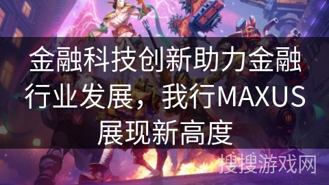 金融科技创新助力金融行业发展，我行MAXUS展现新高度