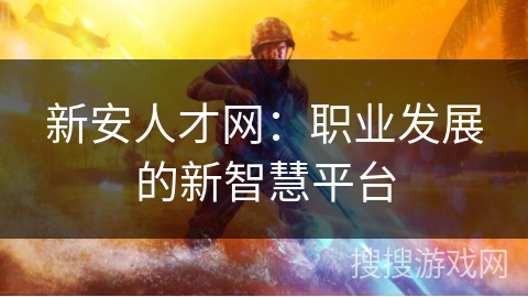 新安人才网：职业发展的新智慧平台
