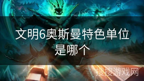 文明6奥斯曼特色单位是哪个