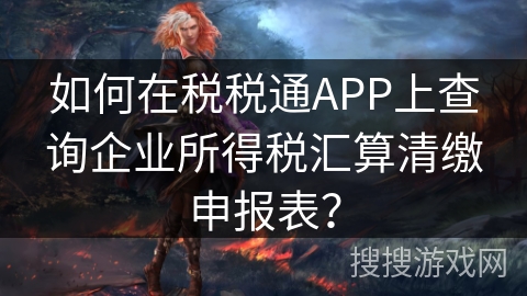 如何在税税通APP上查询企业所得税汇算清缴申报表？