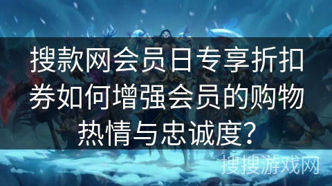 搜款网会员日专享折扣券如何增强会员的购物热情与忠诚度？