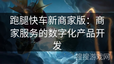 跑腿快车新商家版：商家服务的数字化产品开发