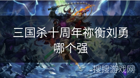 三国杀十周年祢衡刘勇哪个强