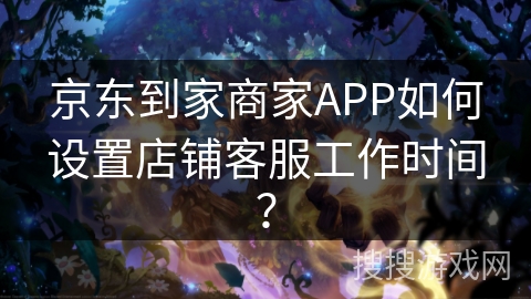 京东到家商家APP如何设置店铺客服工作时间？