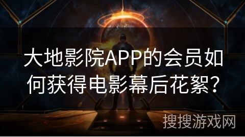 大地影院APP的会员如何获得电影幕后花絮？