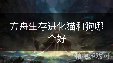 方舟生存进化猫和狗哪个好
