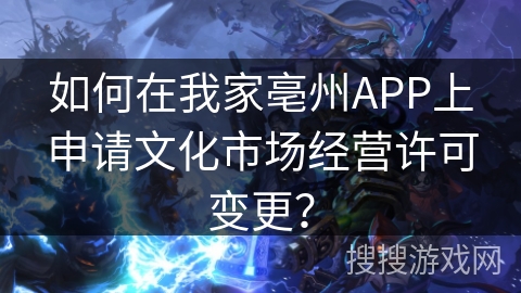如何在我家亳州APP上申请文化市场经营许可变更？