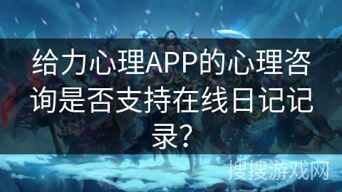 给力心理APP的心理咨询是否支持在线日记记录？