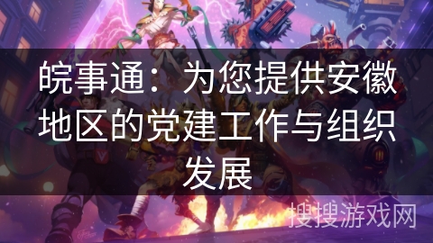 皖事通：为您提供安徽地区的党建工作与组织发展