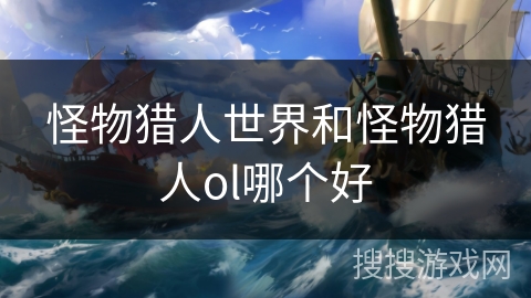怪物猎人世界和怪物猎人ol哪个好