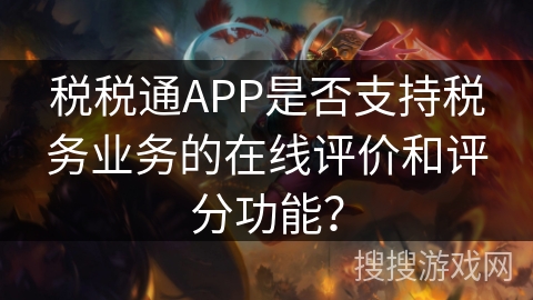 税税通APP是否支持税务业务的在线评价和评分功能？