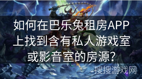 如何在巴乐兔租房APP上找到含有私人游戏室或影音室的房源？