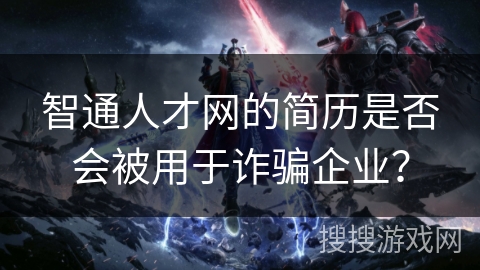 智通人才网的简历是否会被用于诈骗企业？