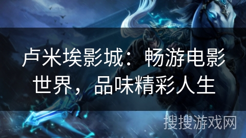 卢米埃影城：畅游电影世界，品味精彩人生