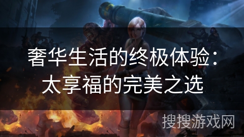 奢华生活的终极体验：太享福的完美之选