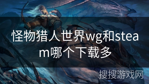 怪物猎人世界wg和steam哪个下载多 怪物猎人世界wg和steam哪个下载多