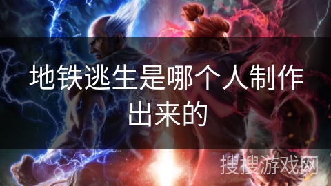 地铁逃生是哪个人制作出来的 地铁逃生是哪个人制作出来的