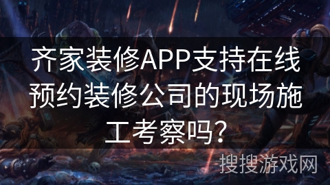 齐家装修APP支持在线预约装修公司的现场施工考察吗? 齐家装修APP支持在线预约装修公司的现场施工考察吗?