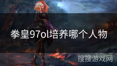 拳皇97ol培养哪个人物 拳皇97ol培养哪个人物