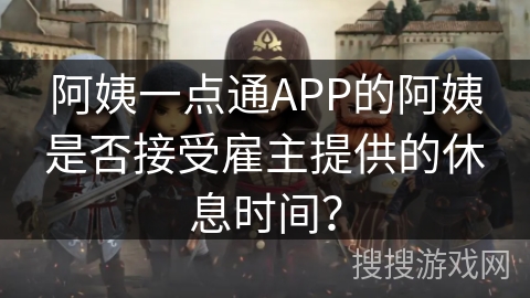 阿姨一点通APP的阿姨是否接受雇主提供的休息时间? 阿姨一点通APP的阿姨是否接受雇主提供的休息时间?