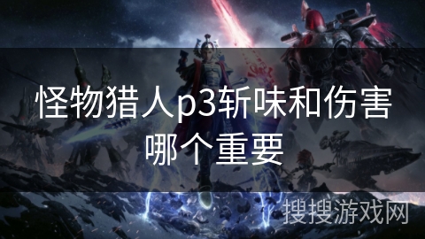 怪物猎人p3斩味和伤害哪个重要 怪物猎人p3斩味和伤害哪个重要