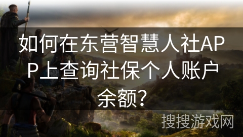 如何在东营智慧人社APP上查询社保个人账户余额？