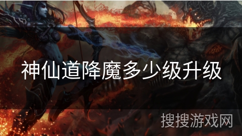 神仙道降魔多少级升级 神仙道降魔多少级升级