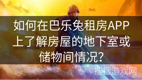 如何在巴乐兔租房APP上了解房屋的地下室或储物间情况？